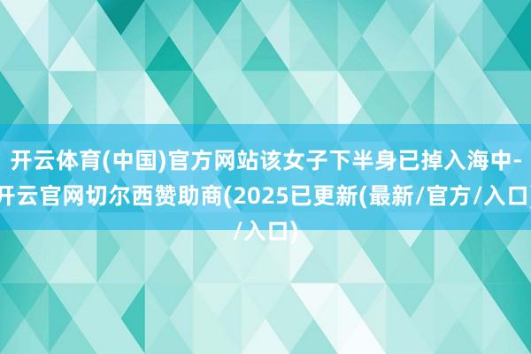 开云体育(中国)官方网站该女子下半身已掉入海中-开云官网切尔西赞助商(2025已更新(最新/官方/入口)