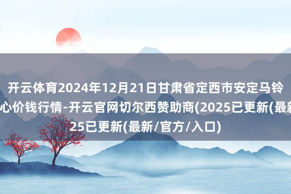 开云体育2024年12月21日甘肃省定西市安定马铃薯概述交游中心价钱行情-开云官网切尔西赞助商(2025已更新(最新/官方/入口)