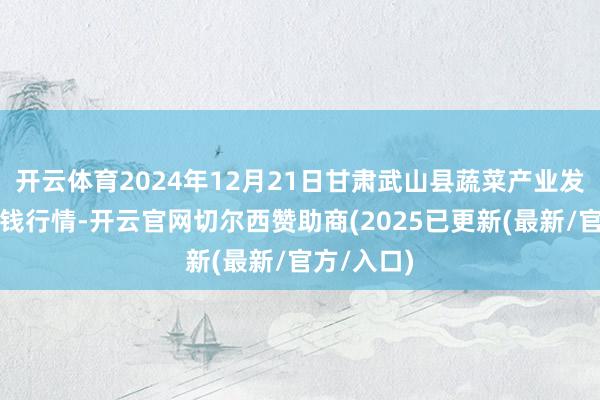 开云体育2024年12月21日甘肃武山县蔬菜产业发展中心价钱行情-开云官网切尔西赞助商(2025已更新(最新/官方/入口)