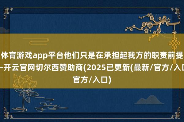 体育游戏app平台他们只是在承担起我方的职责前提下-开云官网切尔西赞助商(2025已更新(最新/官方/入口)