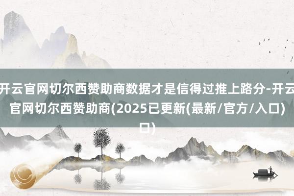开云官网切尔西赞助商数据才是信得过推上路分-开云官网切尔西赞助商(2025已更新(最新/官方/入口)