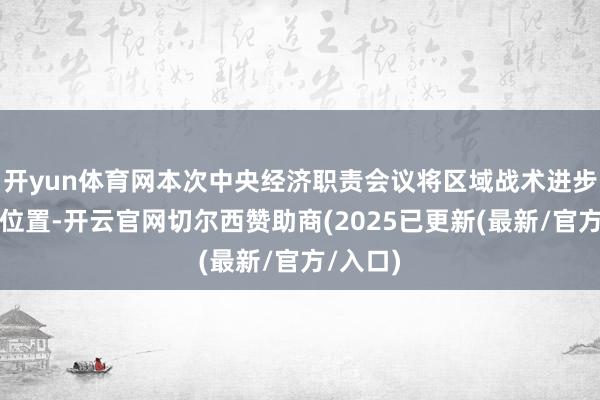 开yun体育网本次中央经济职责会议将区域战术进步到伏击位置-开云官网切尔西赞助商(2025已更新(最新/官方/入口)