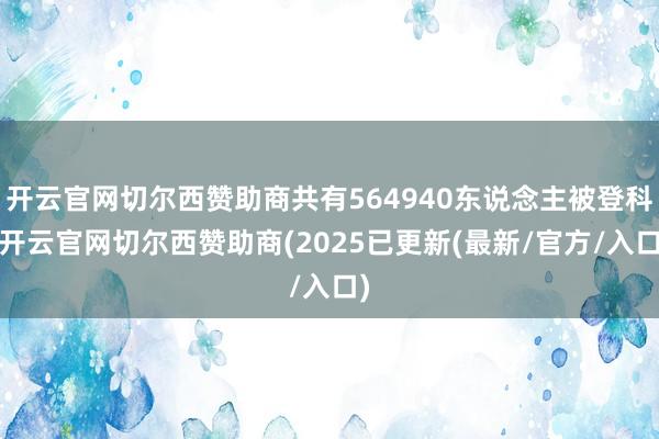 开云官网切尔西赞助商共有564940东说念主被登科-开云官网切尔西赞助商(2025已更新(最新/官方/入口)