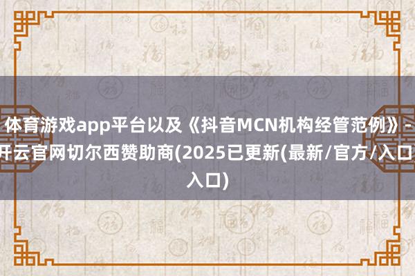 体育游戏app平台以及《抖音MCN机构经管范例》-开云官网切尔西赞助商(2025已更新(最新/官方/入口)