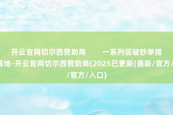 开云官网切尔西赞助商        一系列促破钞举措加速落地-开云官网切尔西赞助商(2025已更新(最新/官方/入口)