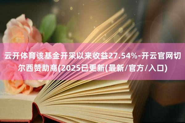 云开体育该基金开采以来收益27.54%-开云官网切尔西赞助商(2025已更新(最新/官方/入口)