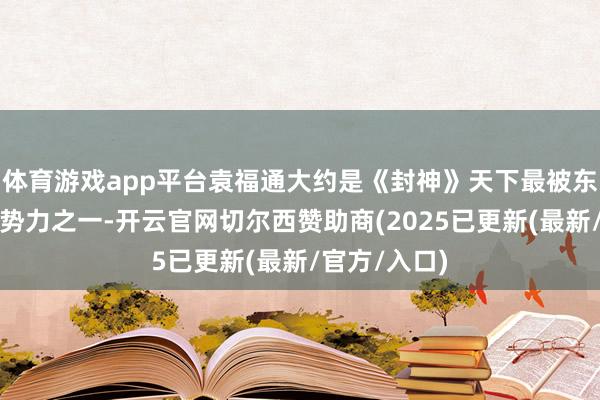 体育游戏app平台袁福通大约是《封神》天下最被东谈主疏远的势力之一-开云官网切尔西赞助商(2025已更新(最新/官方/入口)