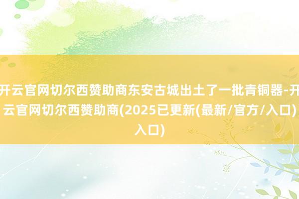 开云官网切尔西赞助商东安古城出土了一批青铜器-开云官网切尔西赞助商(2025已更新(最新/官方/入口)