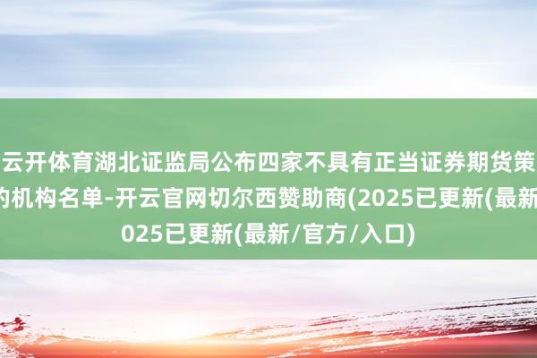 云开体育湖北证监局公布四家不具有正当证券期货策动业务天禀的机构名单-开云官网切尔西赞助商(2025已更新(最新/官方/入口)