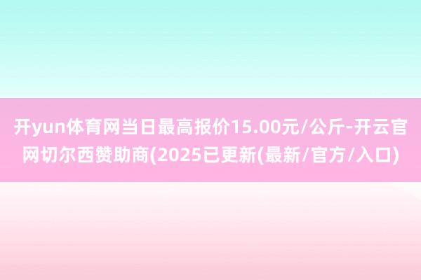 开yun体育网当日最高报价15.00元/公斤-开云官网切尔西赞助商(2025已更新(最新/官方/入口)
