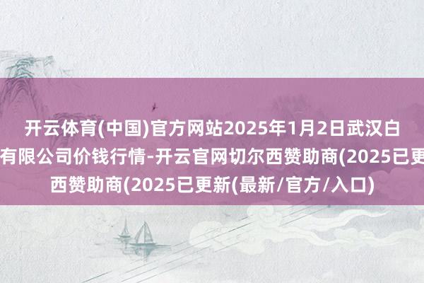开云体育(中国)官方网站2025年1月2日武汉白沙洲农副居品大阛阓有限公司价钱行情-开云官网切尔西赞助商(2025已更新(最新/官方/入口)