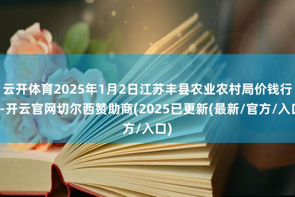 云开体育2025年1月2日江苏丰县农业农村局价钱行情-开云官网切尔西赞助商(2025已更新(最新/官方/入口)