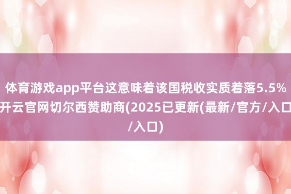 体育游戏app平台这意味着该国税收实质着落5.5%-开云官网切尔西赞助商(2025已更新(最新/官方/入口)