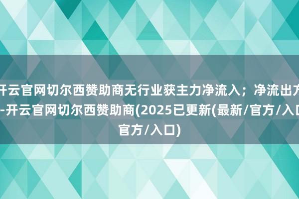 开云官网切尔西赞助商无行业获主力净流入；净流出方面-开云官网切尔西赞助商(2025已更新(最新/官方/入口)
