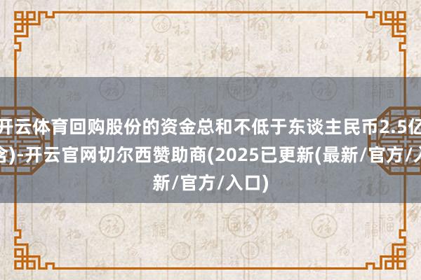 开云体育回购股份的资金总和不低于东谈主民币2.5亿元(含)-开云官网切尔西赞助商(2025已更新(最新/官方/入口)