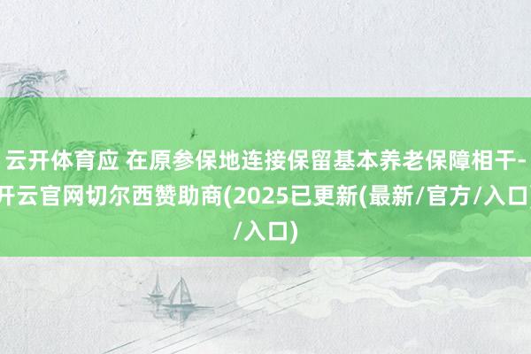 云开体育应 在原参保地连接保留基本养老保障相干-开云官网切尔西赞助商(2025已更新(最新/官方/入口)
