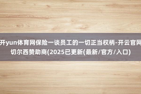 开yun体育网保险一谈员工的一切正当权柄-开云官网切尔西赞助商(2025已更新(最新/官方/入口)