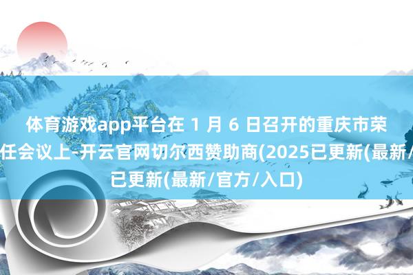 体育游戏app平台在 1 月 6 日召开的重庆市荣昌区经济责任会议上-开云官网切尔西赞助商(2025已更新(最新/官方/入口)