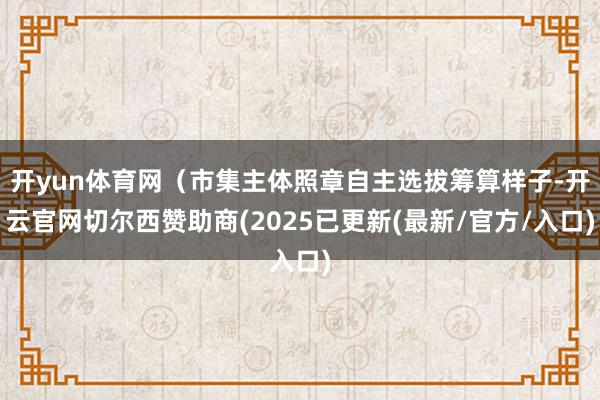 开yun体育网(市集主体照章自主选拔筹算样子-开云官网切尔西赞助商(2025已更新(最新/官方/入口)