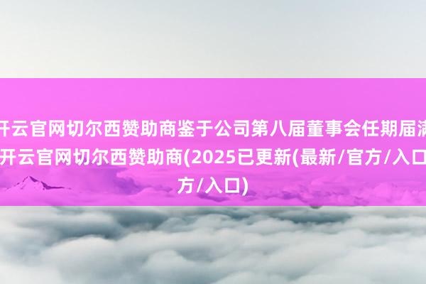 开云官网切尔西赞助商鉴于公司第八届董事会任期届满-开云官网切尔西赞助商(2025已更新(最新/官方/入口)