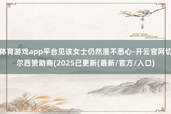 体育游戏app平台见该女士仍然漫不悉心-开云官网切尔西赞助商(2025已更新(最新/官方/入口)