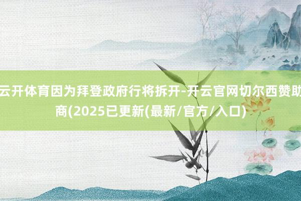 云开体育因为拜登政府行将拆开-开云官网切尔西赞助商(2025已更新(最新/官方/入口)