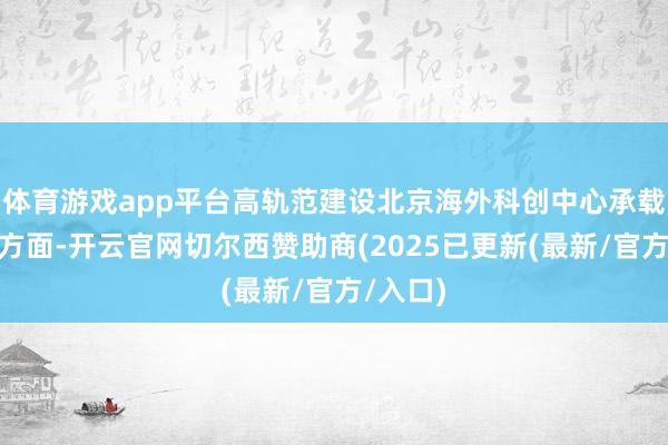 体育游戏app平台高轨范建设北京海外科创中心承载区”等方面-开云官网切尔西赞助商(2025已更新(最新/官方/入口)