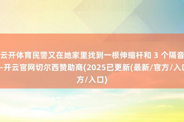 云开体育民警又在她家里找到一根伸缩杆和 3 个隔音罩-开云官网切尔西赞助商(2025已更新(最新/官方/入口)