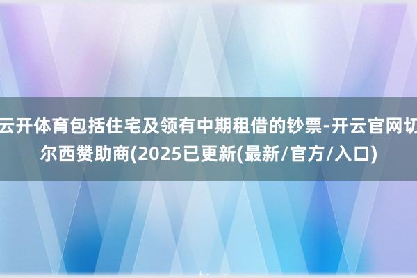 云开体育包括住宅及领有中期租借的钞票-开云官网切尔西赞助商(2025已更新(最新/官方/入口)