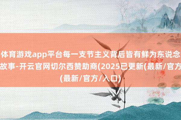 体育游戏app平台每一支节主义背后皆有鲜为东说念主知的故事-开云官网切尔西赞助商(2025已更新(最新/官方/入口)