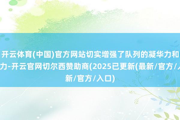 开云体育(中国)官方网站切实增强了队列的凝华力和战争力-开云官网切尔西赞助商(2025已更新(最新/官方/入口)