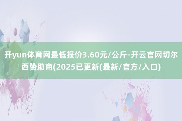 开yun体育网最低报价3.60元/公斤-开云官网切尔西赞助商(2025已更新(最新/官方/入口)
