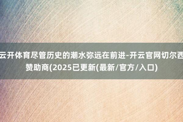 云开体育尽管历史的潮水弥远在前进-开云官网切尔西赞助商(2025已更新(最新/官方/入口)