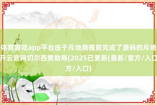体育游戏app平台由于斥地商提前完成了源码的斥地-开云官网切尔西赞助商(2025已更新(最新/官方/入口)