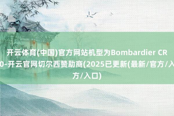 开云体育(中国)官方网站机型为Bombardier CRJ700-开云官网切尔西赞助商(2025已更新(最新/官方/入口)