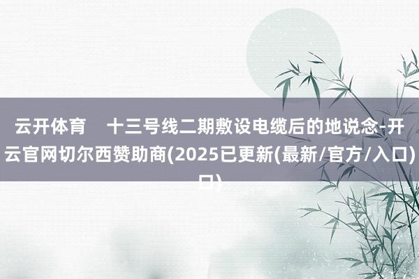 云开体育    十三号线二期敷设电缆后的地说念-开云官网切尔西赞助商(2025已更新(最新/官方/入口)