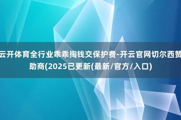 云开体育全行业乖乖掏钱交保护费-开云官网切尔西赞助商(2025已更新(最新/官方/入口)
