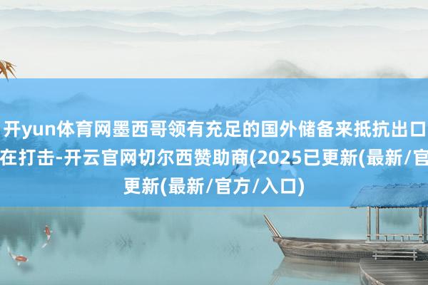 开yun体育网墨西哥领有充足的国外储备来抵抗出口濒临的潜在打击-开云官网切尔西赞助商(2025已更新(最新/官方/入口)