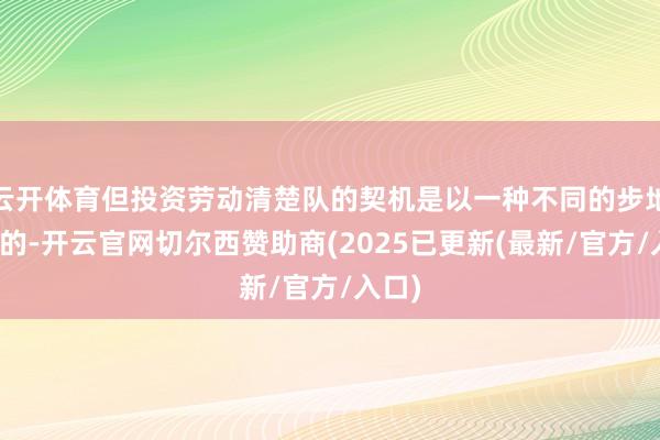 云开体育但投资劳动清楚队的契机是以一种不同的步地出现的-开云官网切尔西赞助商(2025已更新(最新/官方/入口)