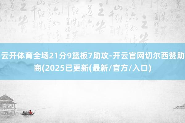 云开体育全场21分9篮板7助攻-开云官网切尔西赞助商(2025已更新(最新/官方/入口)