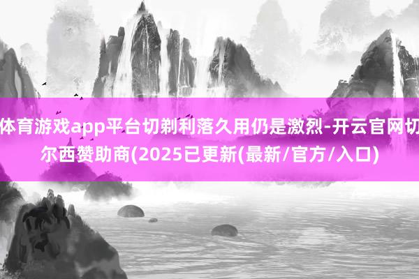 体育游戏app平台切剃利落久用仍是激烈-开云官网切尔西赞助商(2025已更新(最新/官方/入口)
