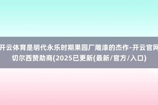 开云体育是明代永乐时期果园厂雕漆的杰作-开云官网切尔西赞助商(2025已更新(最新/官方/入口)
