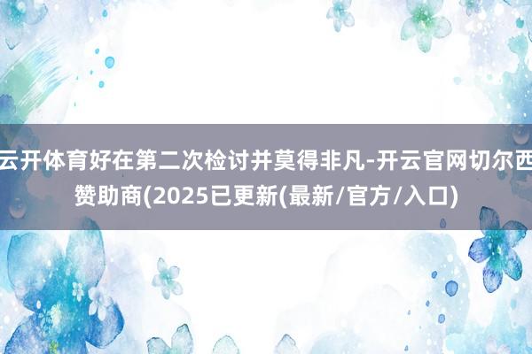 云开体育好在第二次检讨并莫得非凡-开云官网切尔西赞助商(2025已更新(最新/官方/入口)