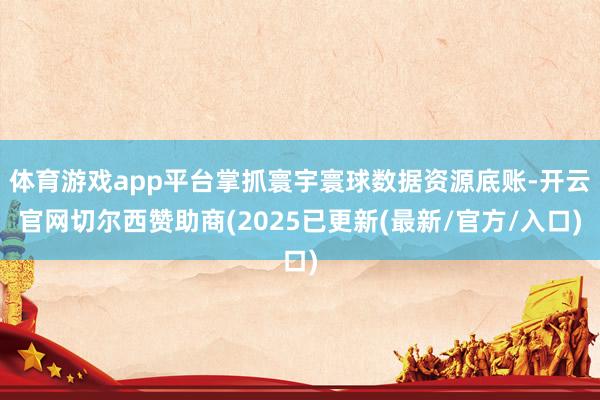 体育游戏app平台掌抓寰宇寰球数据资源底账-开云官网切尔西赞助商(2025已更新(最新/官方/入口)