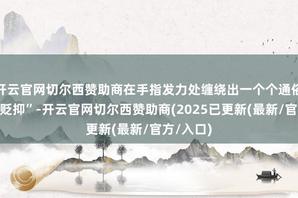 开云官网切尔西赞助商在手指发力处缠绕出一个个通俗的“瑕疵贬抑”-开云官网切尔西赞助商(2025已更新(最新/官方/入口)