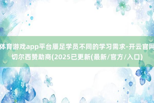 体育游戏app平台餍足学员不同的学习需求-开云官网切尔西赞助商(2025已更新(最新/官方/入口)