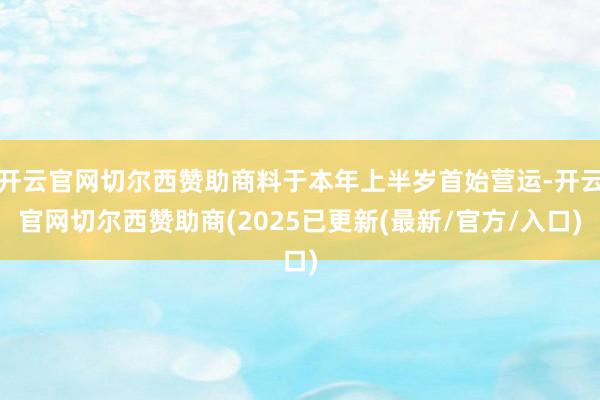 开云官网切尔西赞助商料于本年上半岁首始营运-开云官网切尔西赞助商(2025已更新(最新/官方/入口)