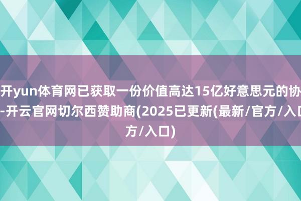开yun体育网已获取一份价值高达15亿好意思元的协议-开云官网切尔西赞助商(2025已更新(最新/官方/入口)