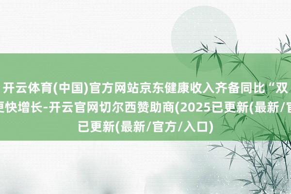 开云体育(中国)官方网站京东健康收入齐备同比“双位数”的更快增长-开云官网切尔西赞助商(2025已更新(最新/官方/入口)