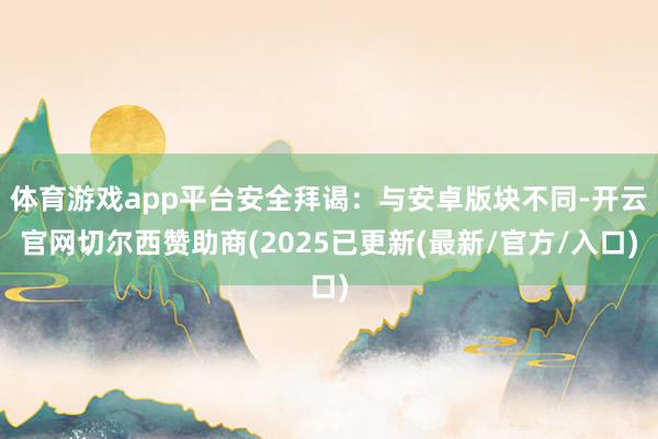 体育游戏app平台安全拜谒：与安卓版块不同-开云官网切尔西赞助商(2025已更新(最新/官方/入口)